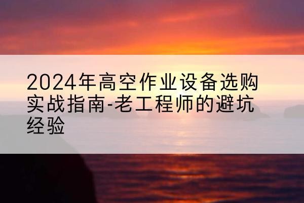 隆安高空作业升降机厂家推荐-2024年高空作业设备选购实战指南-老工程师的避坑经验