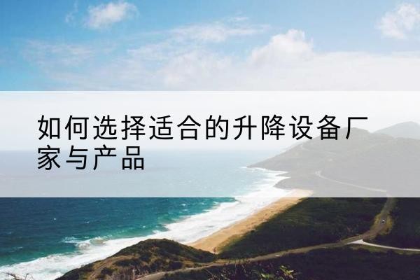 隆安电动升降平台厂家-如何选择适合的升降设备厂家与产品