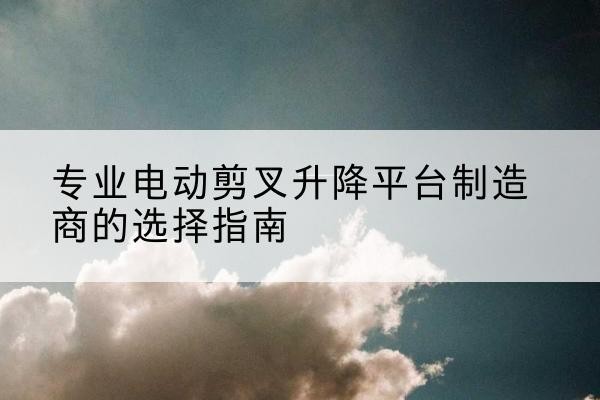 隆安电动剪叉升降平台厂家-专业电动剪叉升降平台制造商的选择指南