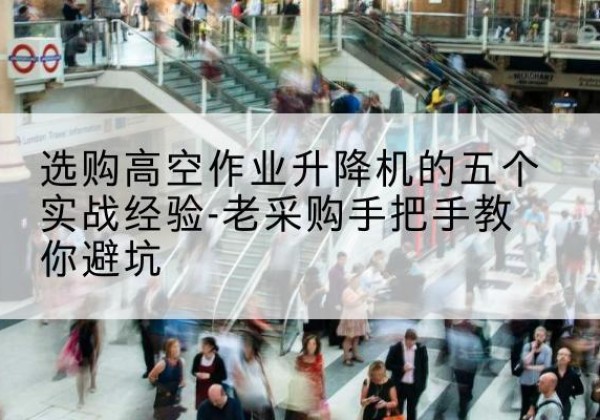 隆安高空作业升降机厂家-选购高空作业升降机的五个实战经验-老采购手把手教你避坑