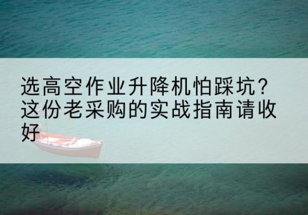 隆安高空作业升降机厂家推荐-选高空作业升降机怕踩坑？这份老采购的实战指南请收好