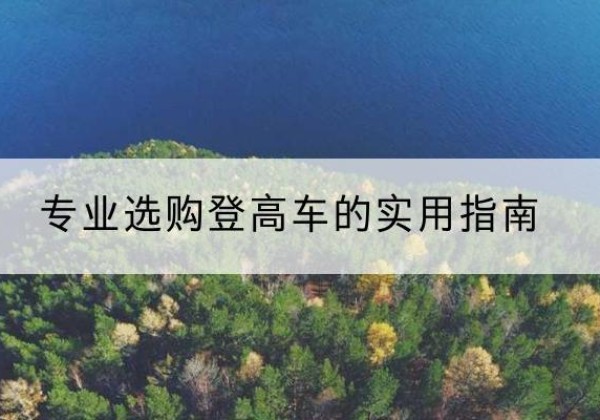 隆安电动登高车厂家推荐-专业选购登高车的实用指南