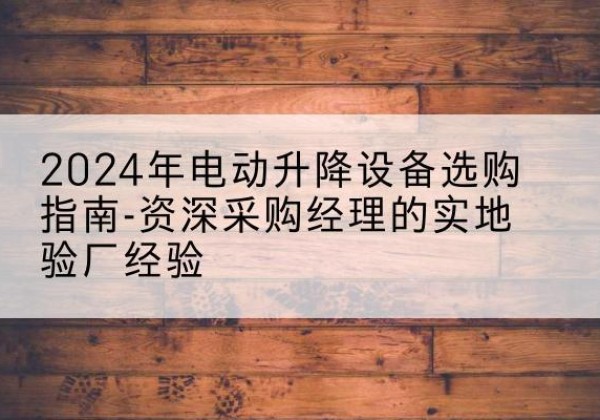 隆安电动剪叉升降平台厂家-2024年电动升降设备选购指南-资深采购经理的实地验厂经验
