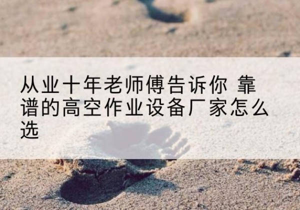 隆安高空作业升降机厂家推荐-从业十年老师傅告诉你 靠谱的高空作业设备厂家怎么选