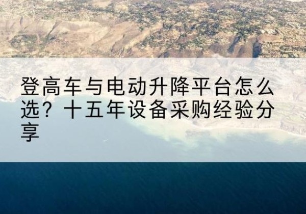 隆安登高车厂家厂家-登高车与电动升降平台怎么选？十五年设备采购经验分享