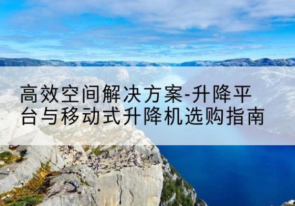 隆安升降平台厂家-*空间解决方案-升降平台与移动式升降机选购指南