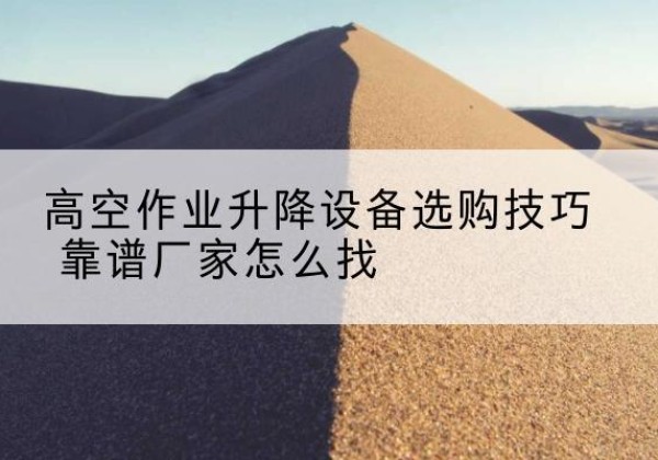 隆安电动升降平台厂家推荐-高空作业升降设备选购技巧 靠谱厂家怎么找