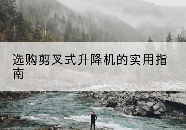 隆安剪叉式升降机怎么选-选购剪叉式升降机的实用指南