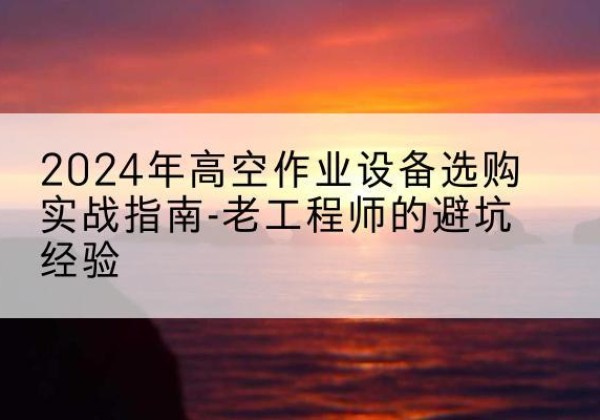 隆安高空作业升降机厂家推荐-2024年高空作业设备选购实战指南-老工程师的避坑经验
