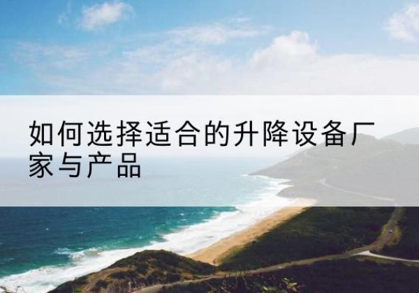 隆安电动升降平台厂家-如何选择适合的升降设备厂家与产品
