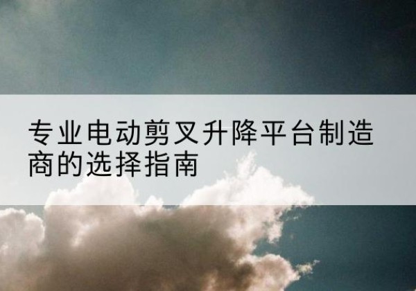 隆安电动剪叉升降平台厂家-专业电动剪叉升降平台制造商的选择指南