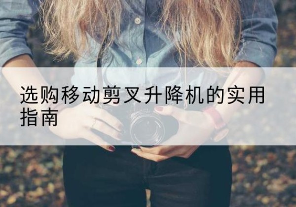 隆安移动剪叉升降机怎么选-选购移动剪叉升降机的实用指南